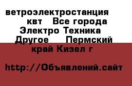 ветроэлектростанция 15-50 квт - Все города Электро-Техника » Другое   . Пермский край,Кизел г.